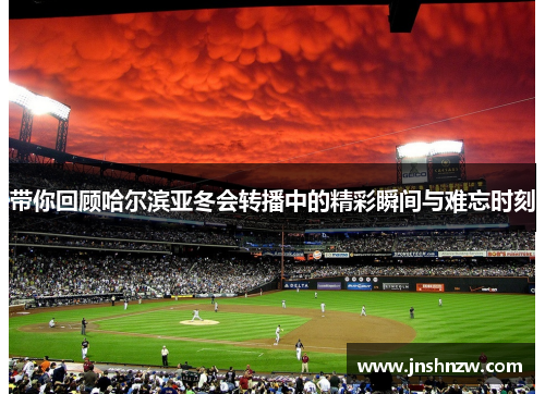 带你回顾哈尔滨亚冬会转播中的精彩瞬间与难忘时刻